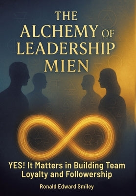 The Alchemy of Leadership Mien: YES! It Matters in Building Team Loyalty and Followership by Smiley, Ronald Edward
