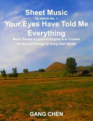 Sheet Music for Album No. 1, Your Eyes Have Told Me Everything: Music Scores & Lyrics in English & in Chinese for the Love Songs by Gang Chen Series by Chen, Gang