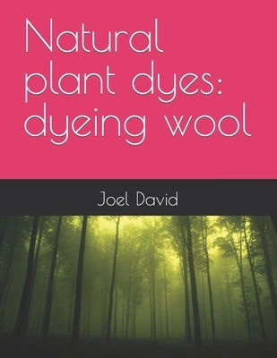 Natural plant dyes: dyeing wool by David, Joel