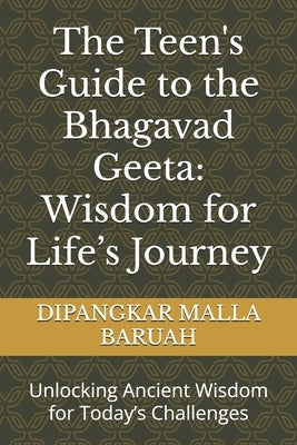 The Teen's Guide to the Bhagavad Geeta: Wisdom for Life's Journey: Unlocking Ancient Wisdom for Today's Challenges by Baruah, Dipangkar Malla