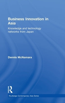 Business Innovation in Asia: Knowledge and Technology Networks from Japan by McNamara, Dennis
