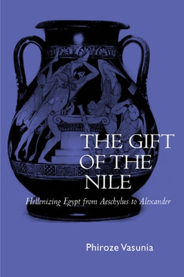 The Gift of the Nile: Hellenizing Egypt from Aeschylus to Alexander Volume 8 by Vasunia, Phiroze