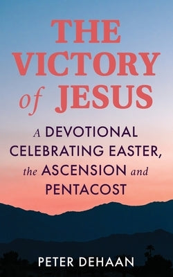 The Victory of Jesus: A Devotional Celebrating Easter, the Ascension, and Pentecost by DeHaan, Peter
