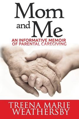 Mom and Me: An Informative Memoir of Parental Caregiving by Weathersby, Treena Marie