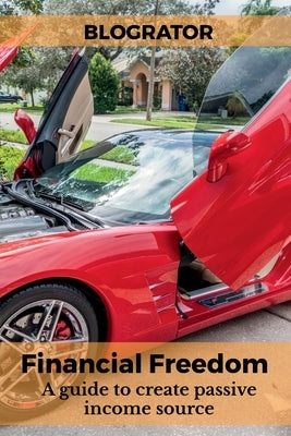 Financial Freedom: A guide to create passive income source by Blogrator