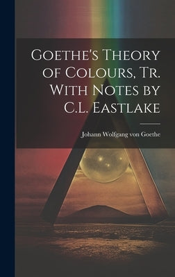 Goethe's Theory of Colours, Tr. With Notes by C.L. Eastlake by Von Goethe, Johann Wolfgang