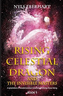 Rising Celestial Dragon and the Invisible Masters: A compilation of revealed practices to become the being of your being by Diaz, N.