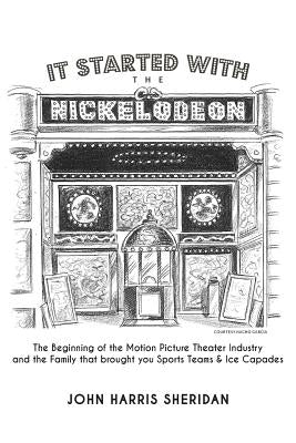 It Started With the Nickelodeon: The Beginning of the Motion Picture Theater Industry and the Family that brought you Sports & Ice Capades by Sheridan, John Harris