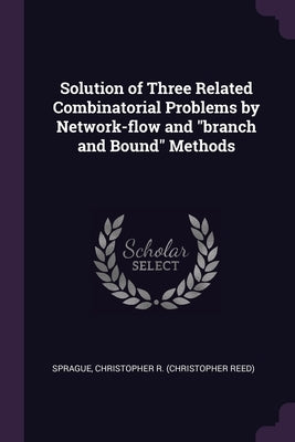 Solution of Three Related Combinatorial Problems by Network-flow and "branch and Bound" Methods by Sprague, Christopher R.