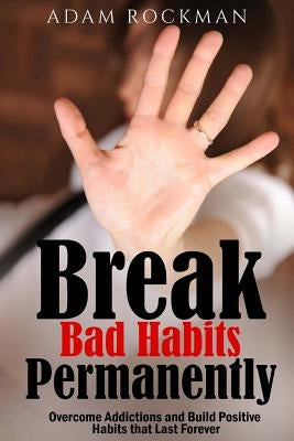 Break Bad Habits Permanently: Overcome Addictions And Build Positive Habits ThatLast Forever by Rockman, Adam