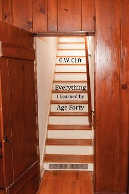 Everything I Learned by Age 40 by Clift, G. W.