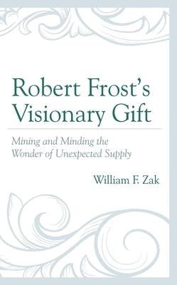 Robert Frost's Visionary Gift: Mining and Minding the Wonder of Unexpected Supply by Zak, William F.