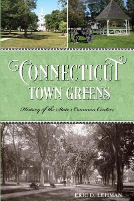 Connecticut Town Greens: History of the State's Common Centers by Lehman, Eric D.