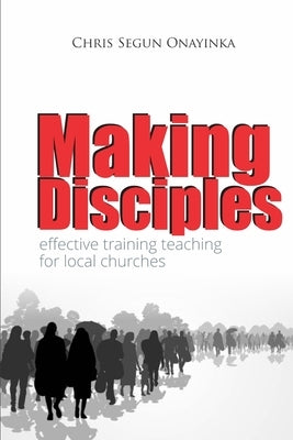 Making Disciples: Effective Training Teaching in the Local Churches by Onayinka, Chris Segun