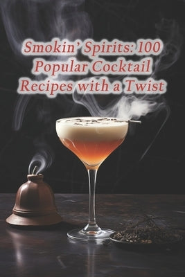 Smokin' Spirits: 100 Popular Cocktail Recipes with a Twist by Karsynt, Irene Delectable