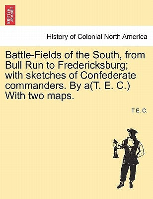 Battle-Fields of the South, from Bull Run to Fredericksburg; With Sketches of Confederate Commanders. by A(t. E. C.) with Two Maps. Vol. II by C, T. E.