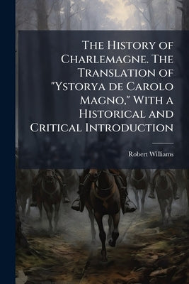 The History of Charlemagne. The Translation of "Ystorya de Carolo Magno," With a Historical and Critical Introduction by Williams, Robert
