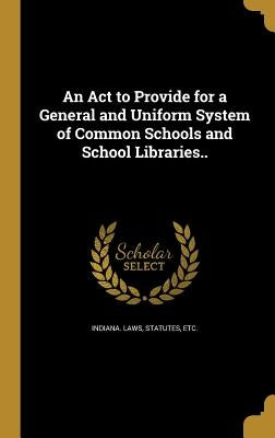 An Act to Provide for a General and Uniform System of Common Schools and School Libraries.. by Indiana Laws, Statutes Etc