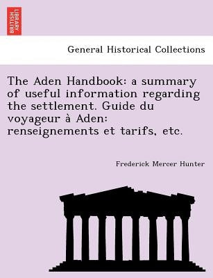 The Aden Handbook: A Summary of Useful Information Regarding the Settlement. Guide Du Voyageur a Aden: Renseignements Et Tarifs, Etc. by Hunter, Frederick Mercer