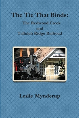 The Tie That Binds: The Redwood Creek and Tallulah Ridge Railroad by Mynderup, Leslie