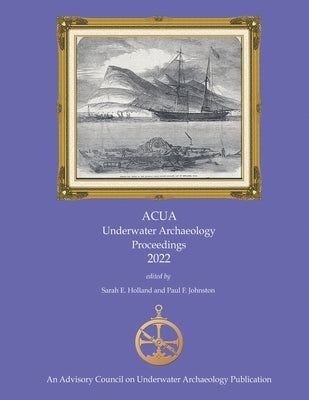 ACUA Underwater Archaeology Proceedings 2022: Print Version by Holland, Sarah E.