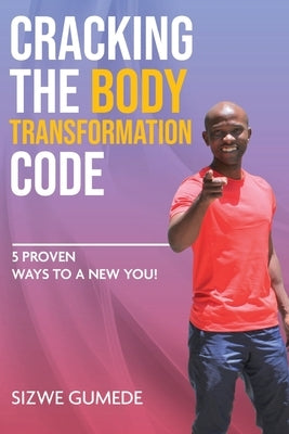Cracking the Body Transformation Code: 5 Proven Ways to a New You! by Gumede, Sizwe