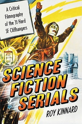 Science Fiction Serials: A Critical Filmography of the 31 Hard SF Cliffhangers; With an Appendix of the 37 Serials with Slight SF Content by Kinnard, Roy