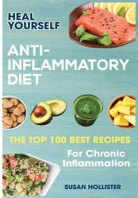 Anti-Inflammatory Diet: Heal Yourself: The Top 100 Best Recipes For Chronic Inflammation by Hollister, Susan