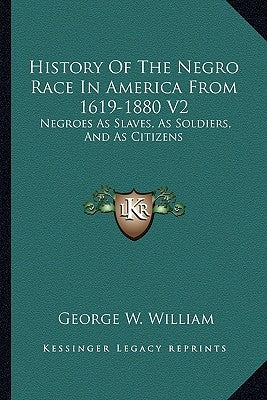 History Of The Negro Race In America From 1619-1880 V2: Negroes As Slaves, As Soldiers, And As Citizens by William, George W.