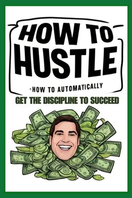 How to Hustle: How to Automatically Get the Discipline to Succeed by Hayward, Brian Ernest