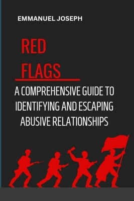 Recognizing the Red Flags: A Comprehensive Guide to Identifying and Escaping Abusive Relationships by Joseph, Emmanuel