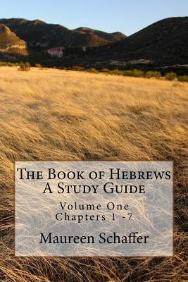 The Book of Hebrews - A Study Guide: Volume One - Chapters 1 - 7 by Schaffer, Maureen