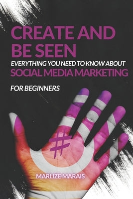 Create And Be Seen: A complete guide to Social Media Marketing by Marais, Marlize
