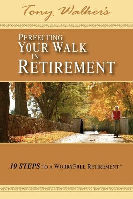 Perfecting Your Walk in Retirement: 10 Steps to a Worryfree Retirement by Walker, Tony