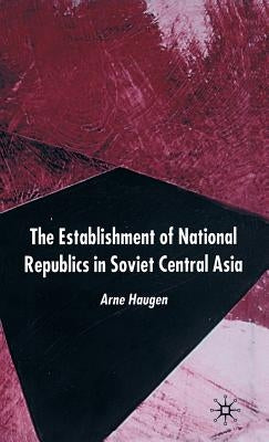 The Establishment of National Republics in Soviet Central Asia by Haugen, A.