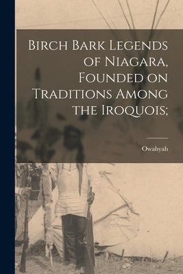 Birch Bark Legends of Niagara, Founded on Traditions Among the Iroquois; by Owahyah