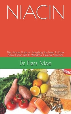 Niacin: The Ultimate Guide on Everything You Need To Know About Niacin and Its Wonderful Healing Properties by Mao, Piers