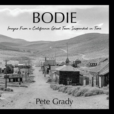 Bodie: Images From a California Ghost Town Suspended in Time by Grady, Pete