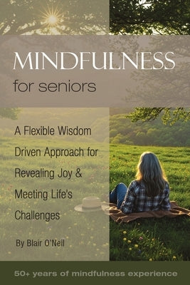 Mindfulness for Seniors: A Flexible Wisdom-Driven Approach for Revealing Joy & Meeting Life's Challenges by O'Neil, Blair