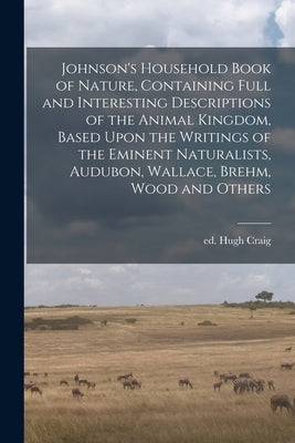 Johnson's Household Book of Nature, Containing Full and Interesting Descriptions of the Animal Kingdom, Based Upon the Writings of the Eminent Natural by Craig, Hugh Ed