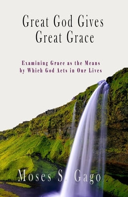 Great God Gives Great Grace: Examining Grace as the Means by which God Acts in Our Lives by Gago, Moses S.