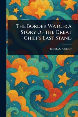 The Border Watch: A Story of the Great Chief's Last Stand by Altsheler, Joseph a. (Joseph Alexander)