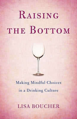 Raising the Bottom: Making Mindful Choices in a Drinking Culture by Boucher, Lisa