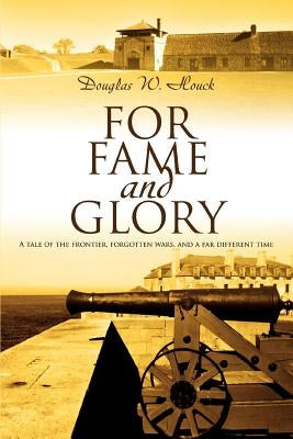 For Fame and Glory: A Tale of the Frontier, Forgotten Wars, and a Far Different Time by Houck, Douglas W.