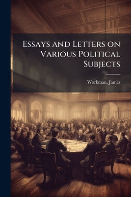 Essays and Letters on Various Political Subjects by Workman, James D. 1832