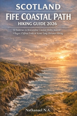 Scotland Fife Coastal Path Hiking Guide 2026: St Andrews to Kincardine Coastal Walks, Seaside Villages, Clifftop Trails & Scenic Long-Distance Hiking by N. a., Nathanael