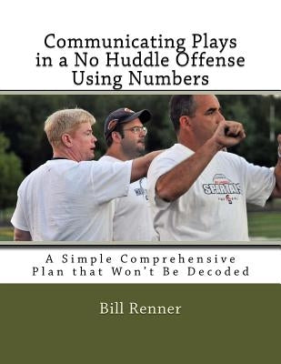 Communicating Plays in a No Huddle Offense Using Numbers: A Simple Comprehensive Plan that Won't Be Decoded by Renner, Bill