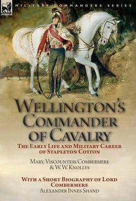 Wellington's Commander of Cavalry: the Early Life and Military Career of Stapleton Cotton, by The Right Hon. Mary, Viscountess Combermere and W.W. Kno by Viscountess Combermere, Mary