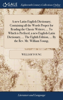 A new Latin-English Dictionary; Containing all the Words Proper for Reading the Classic Writers; ... To Which is Prefixed, a new English-Latin Diction by Young, William