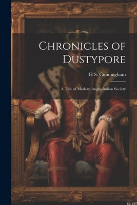 Chronicles of Dustypore; a Tale of Modern Anglo-Indian Society by Cunningham, H. S.